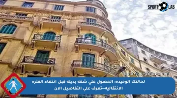 لحالتك الوحيدة: الحصول على شقة بديلة قبل انتهاء الفترة الانتقالية—تعرف على التفاصيل الآن